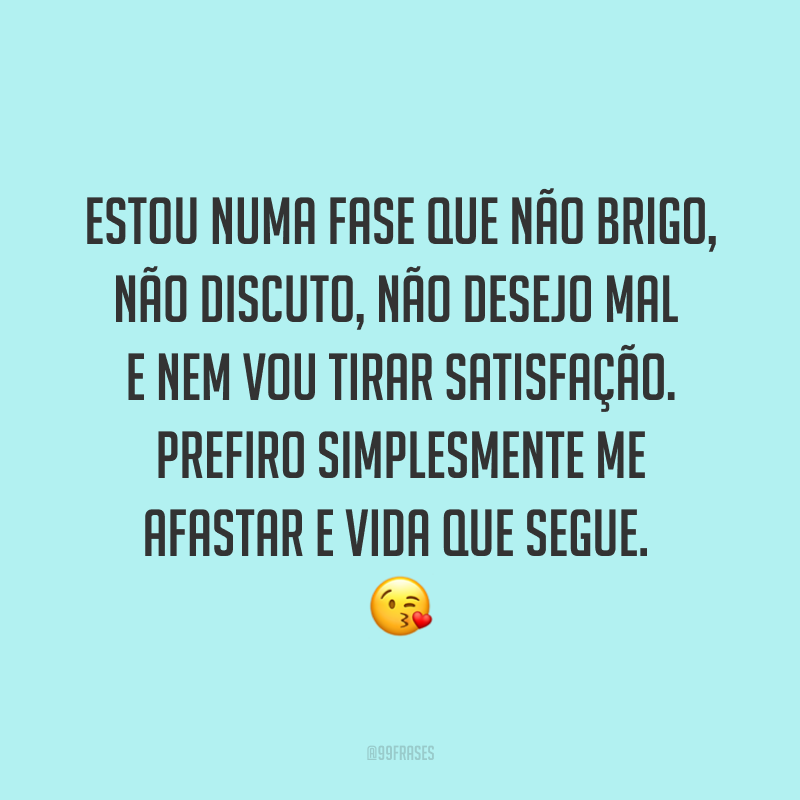 Estou numa fase que não brigo, não discuto, não desejo mal e nem vou tirar satisfação. Prefiro simplesmente me afastar e vida que segue. ?