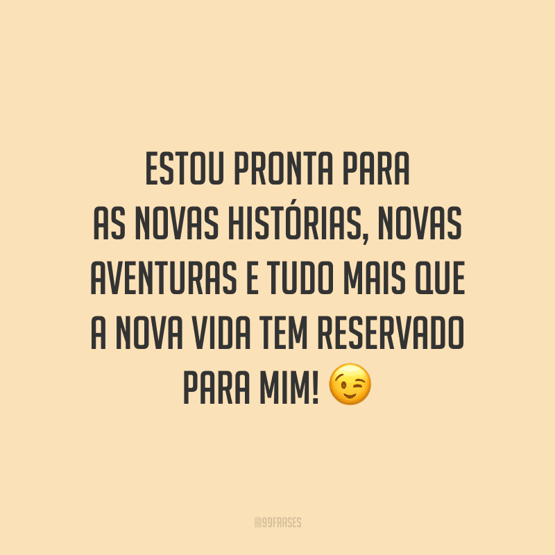 Estou pronta para as novas histórias, novas aventuras e tudo mais que a nova vida tem reservado para mim!