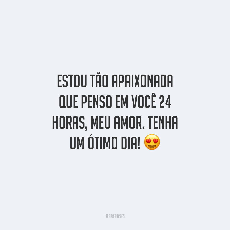 Estou tão apaixonada que penso em você 24 horas, meu amor. Tenha um ótimo dia! 