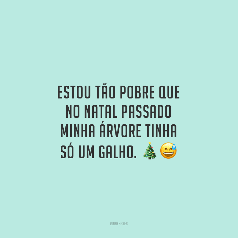 Estou tão pobre que no Natal passado minha árvore tinha só um galho.