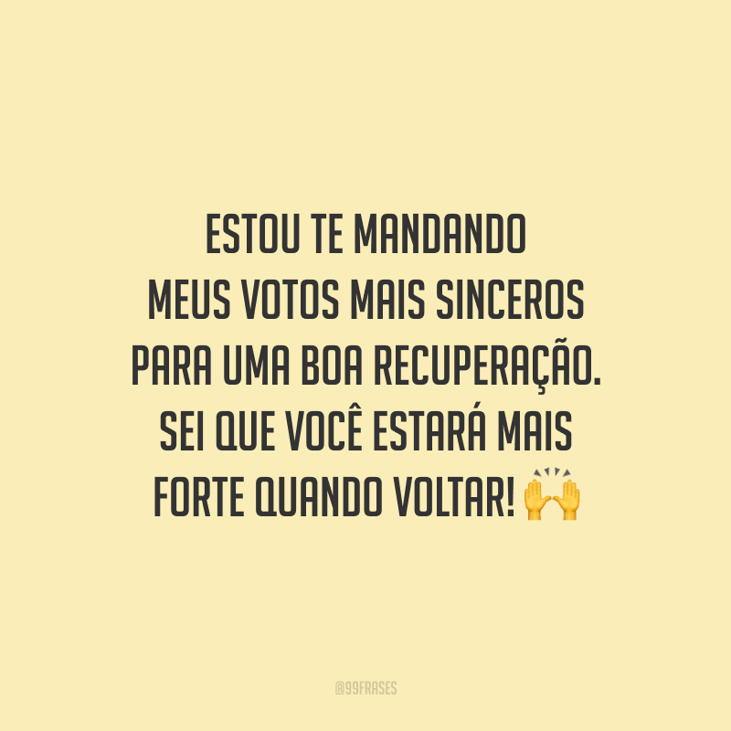 Estou te mandando meus votos mais sinceros para uma boa recuperação. Sei que você estará mais forte quando voltar!