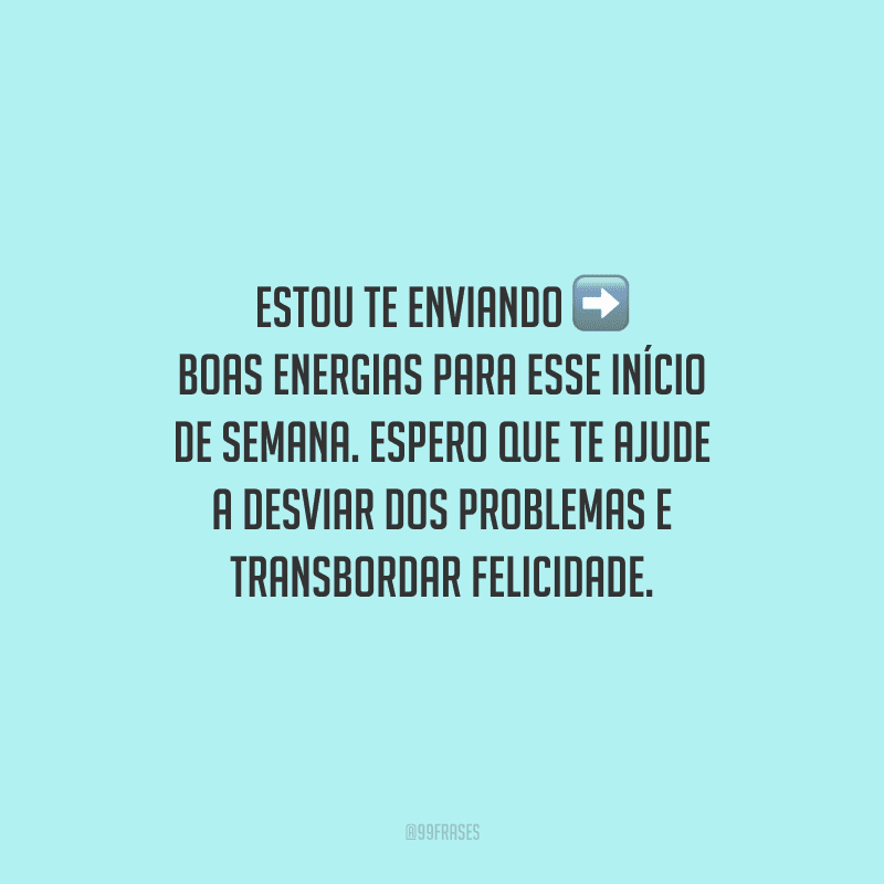 Estou te enviando boas energias para esse início de semana. Espero que te ajude a desviar dos problemas e transbordar felicidade.