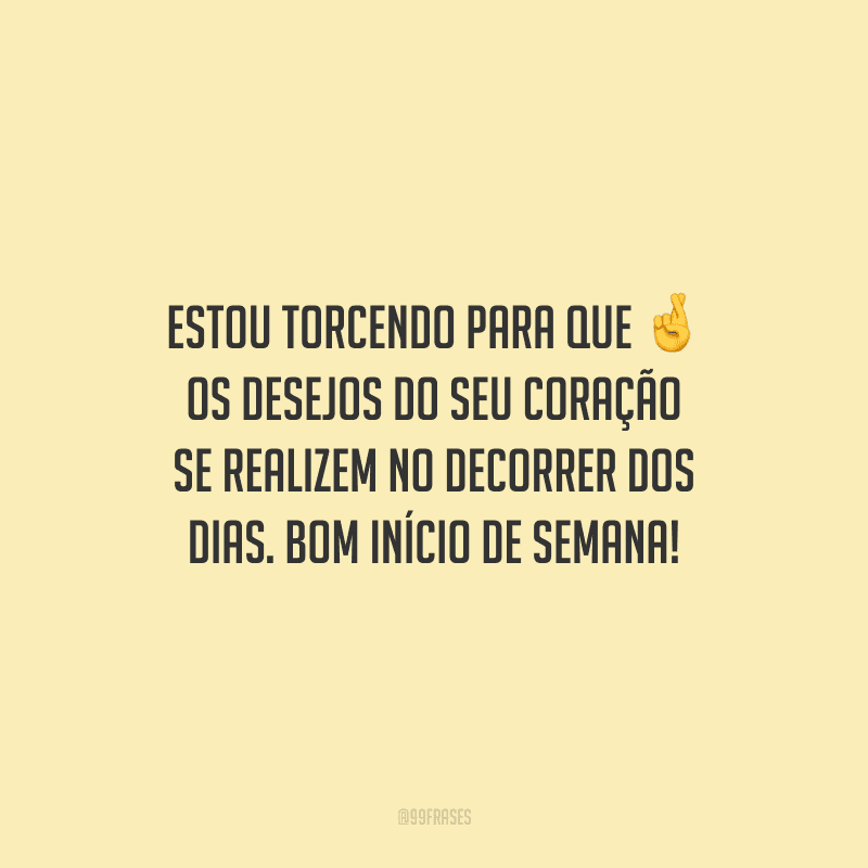 Estou torcendo para que os desejos do seu coração se realizem no decorrer dos dias. Bom início de semana!