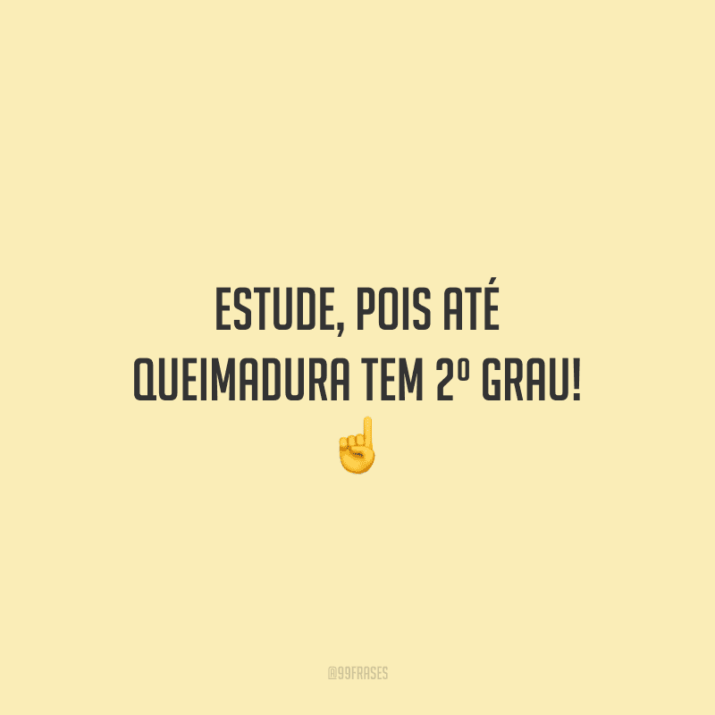 Estude, pois até queimadura tem 2º grau!