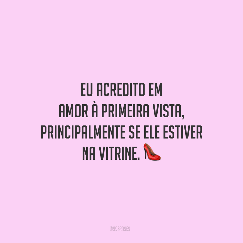 Eu acredito em amor à primeira vista, principalmente se ele estiver na vitrine.