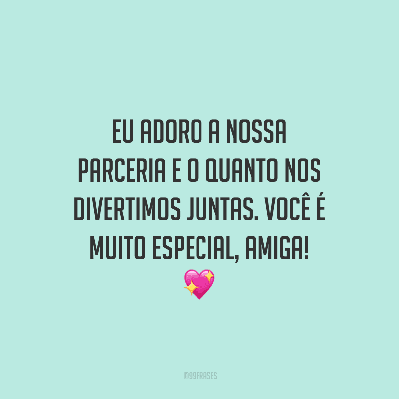 Eu adoro a nossa parceria e o quanto nos divertimos juntas. Você é muito especial, amiga!