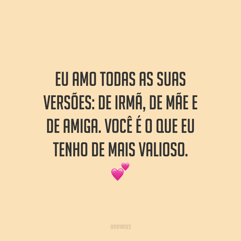Eu amo todas as suas versões: de irmã, de mãe e de amiga. Você é o que eu tenho de mais valioso.