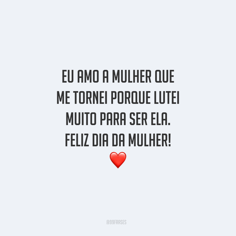 Eu amo a mulher que me tornei porque lutei muito para ser ela. Feliz Dia da Mulher!