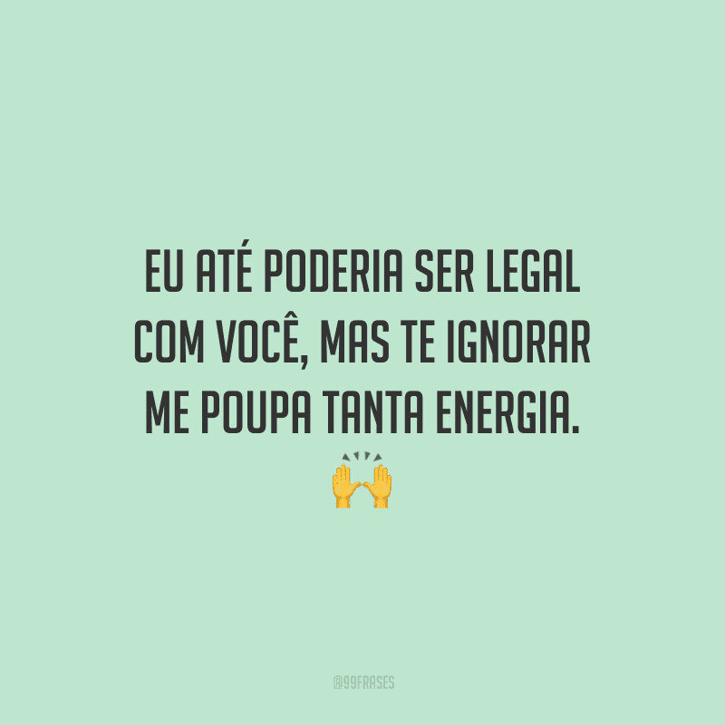 Eu até poderia ser legal com você, mas te ignorar me poupa tanta energia. 