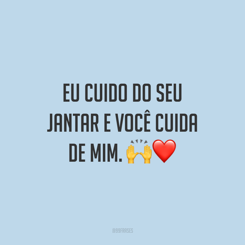 Eu cuido do seu jantar e você cuida de mim. 🙌❤️