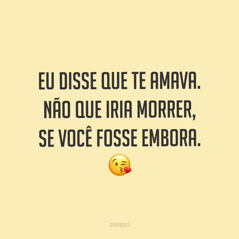 Eu disse que te amava. Não que iria morrer, se você fosse embora. ?