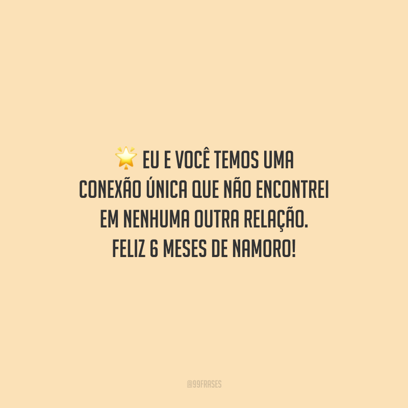 Eu e você temos uma conexão única que não encontrei em nenhuma outra relação. Feliz 6 meses de namoro!