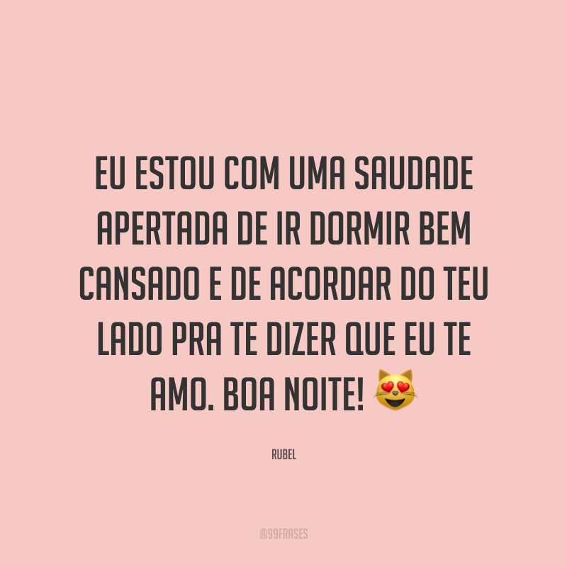 Eu estou com uma saudade apertada de ir dormir bem cansado e de acordar do teu lado pra te dizer que eu te amo. Boa noite! 😻