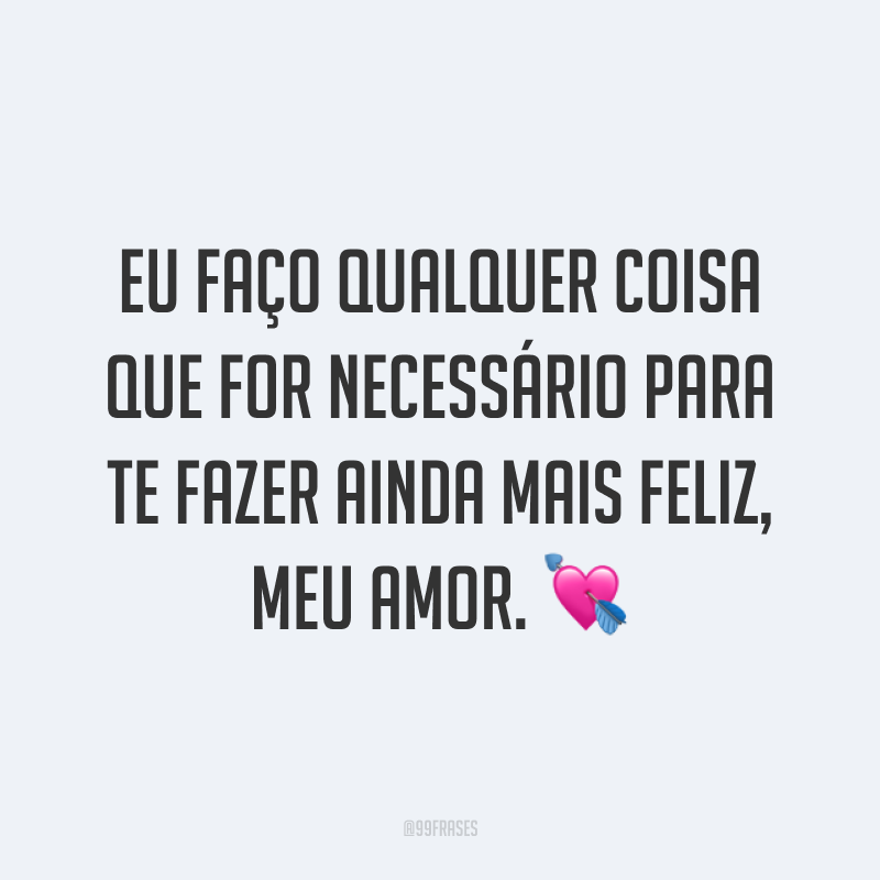 Eu faço qualquer coisa que for necessário para te fazer ainda mais feliz, meu amor. ?