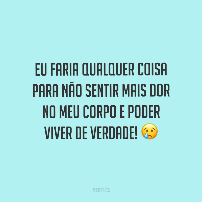 Eu faria qualquer coisa para não sentir mais dor no meu corpo e poder viver de verdade!