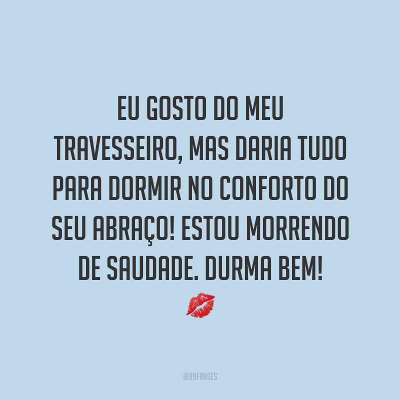Eu gosto do meu travesseiro, mas daria tudo para dormir no conforto do seu abraço! Estou morrendo de saudade. Durma bem! 💋