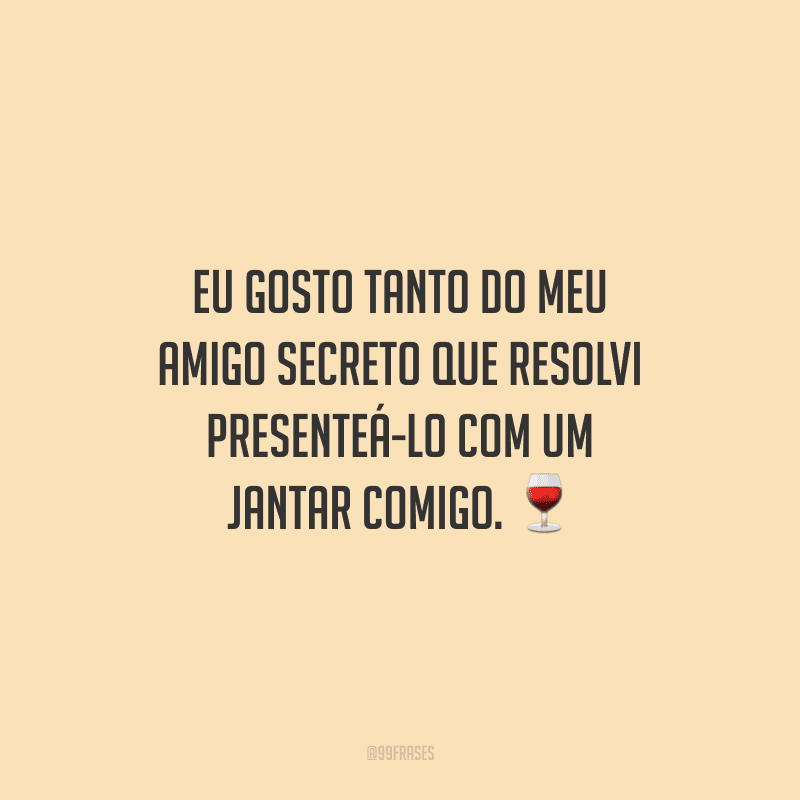 Eu gosto tanto do meu amigo secreto que resolvi presenteá-lo com um jantar comigo.