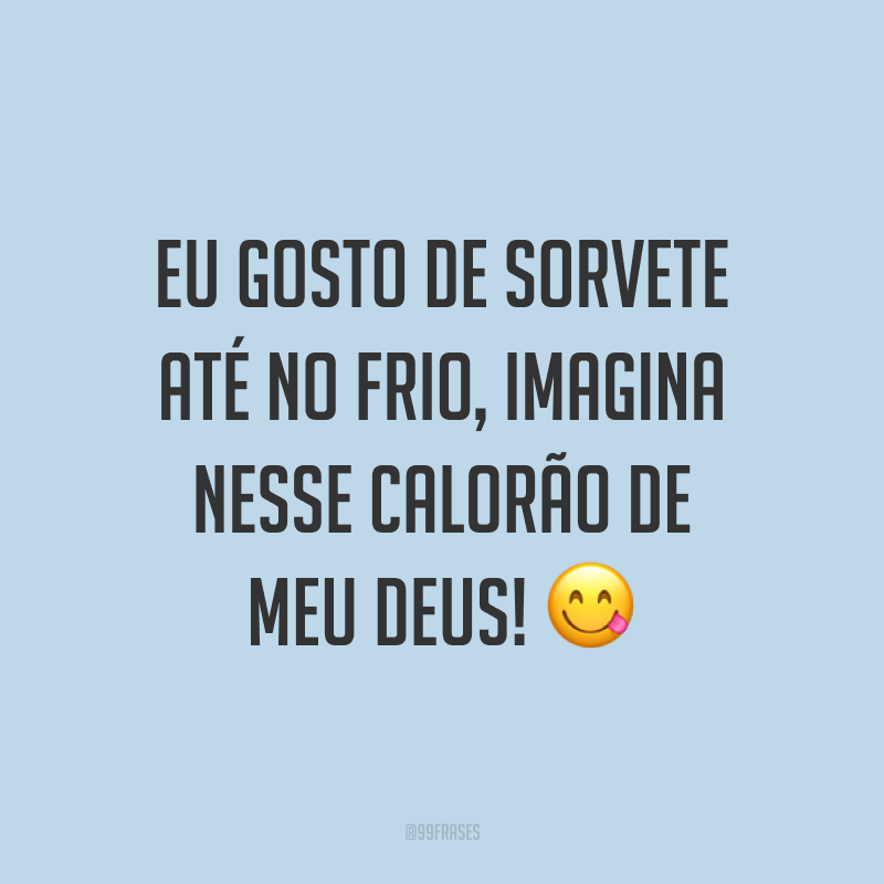 Eu gosto de sorvete até no frio, imagina nesse calorão de meu Deus! ?