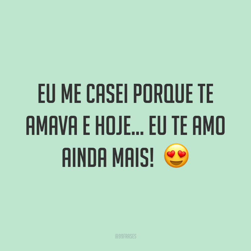 Eu me casei porque te amava e hoje... eu te amo ainda mais! ?