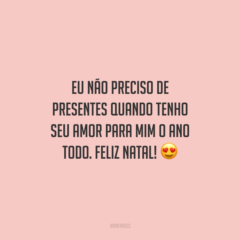 Eu não preciso de presentes quando tenho seu amor para mim o ano todo. Feliz Natal!
