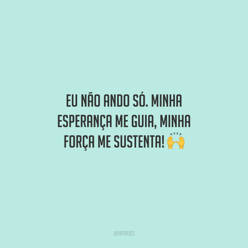 Eu não ando só. Minha esperança me guia, minha força me sustenta! 