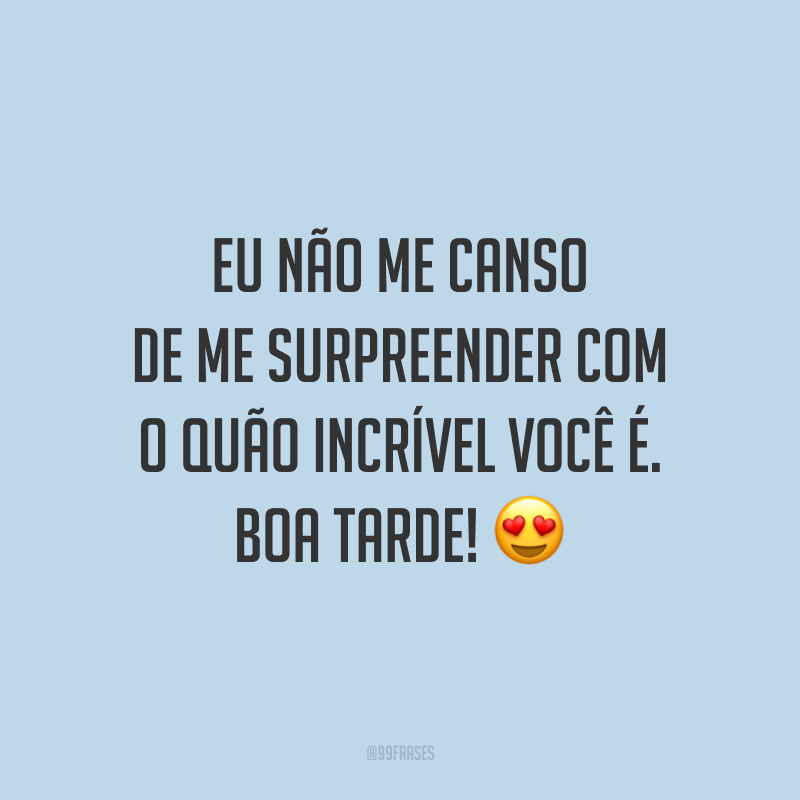 Eu não me canso de me surpreender com o quão incrível você é. Boa tarde! 😍