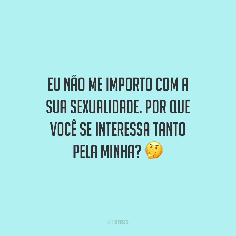 Eu não me importo com a sua sexualidade. Por que você se interessa tanto pela minha?