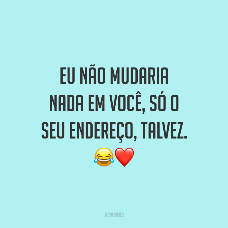 Eu não mudaria nada em você, só o seu endereço, talvez. 😂 ❤️