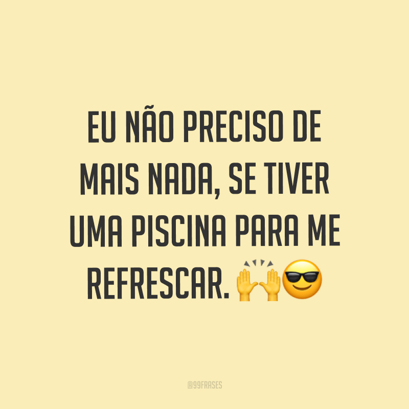 Eu não preciso de mais nada, se tiver uma piscina para me refrescar. ??