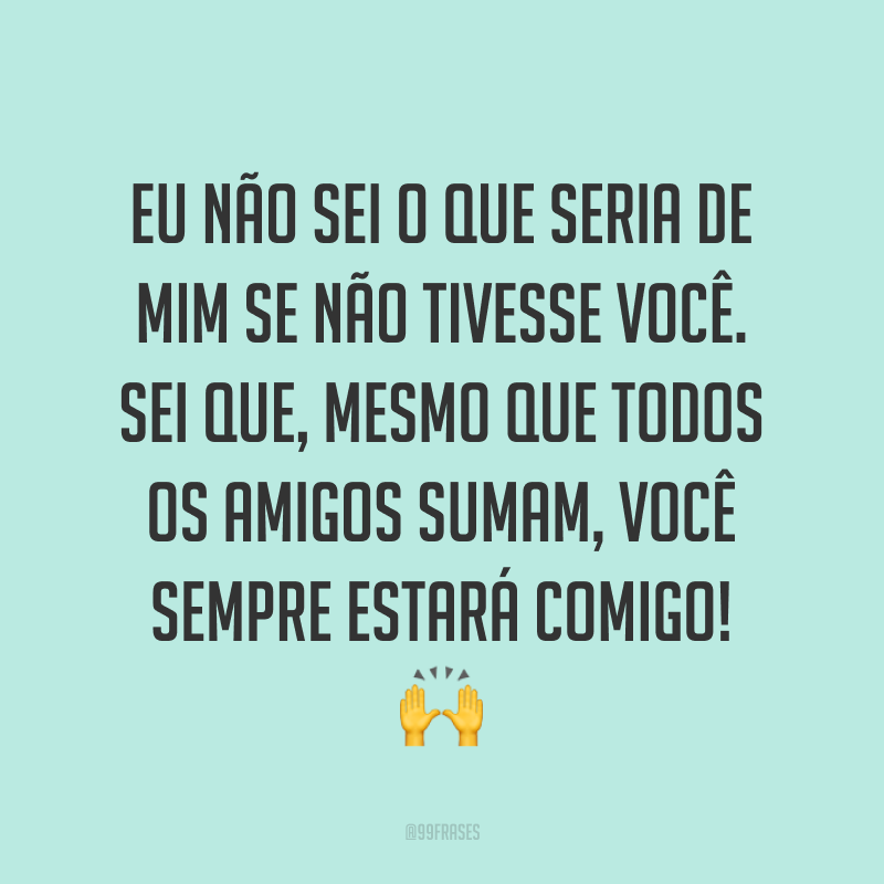 Eu não sei o que seria de mim se não tivesse você. Sei que, mesmo que todos os amigos sumam, você sempre estará comigo! ?