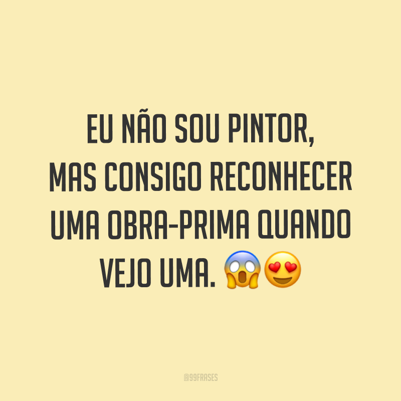 Eu não sou pintor, mas consigo reconhecer uma obra-prima quando vejo uma. ??