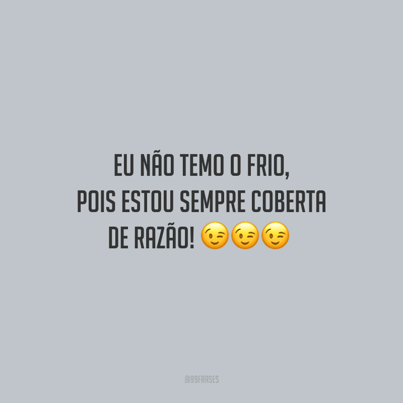 Eu não temo o frio, pois estou sempre coberta de razão! 