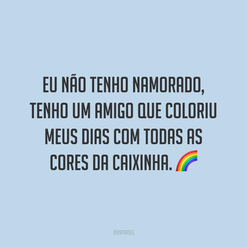 Eu não tenho namorado, tenho um amigo que coloriu meus dias com todas as cores da caixinha. 🌈