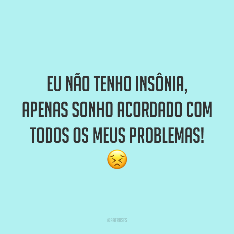 Eu não tenho insônia, apenas sonho acordado com todos os meus problemas! 😣