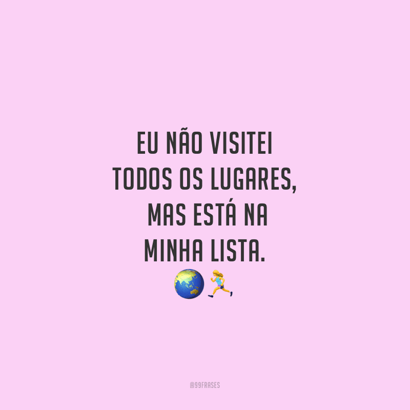 Eu não visitei todos os lugares, mas está na minha lista.