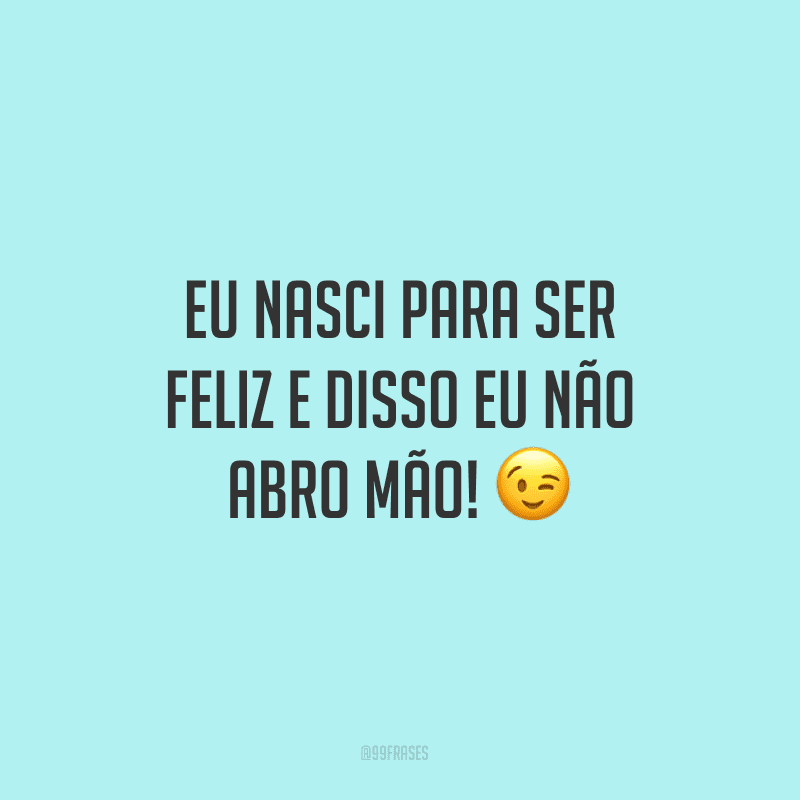 Eu nasci para ser feliz e disso eu não abro mão!