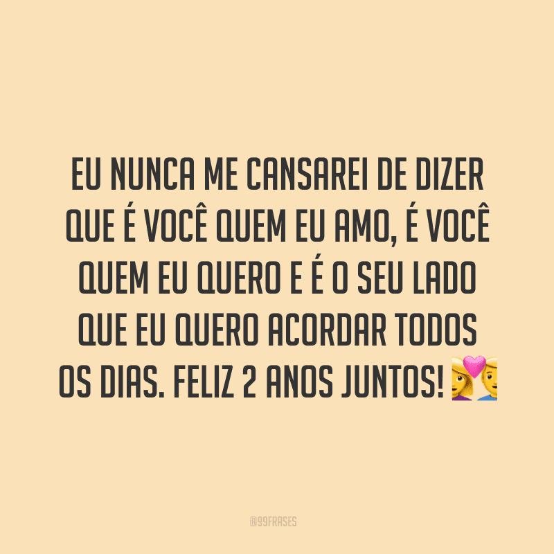 Eu nunca me cansarei de dizer que é você quem eu amo, é você quem eu quero e é o seu lado que eu quero acordar todos os dias. Feliz 2 anos juntos! ?