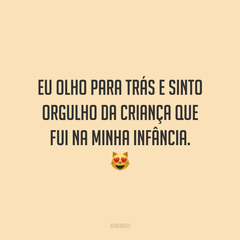 Eu olho para trás e sinto orgulho da criança que fui na minha infância.