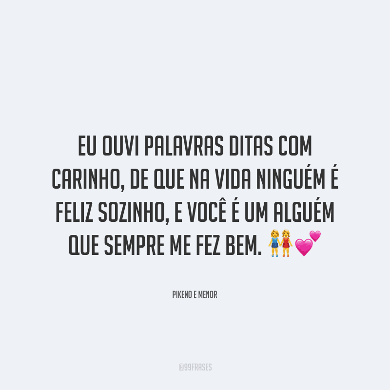 Eu ouvi palavras ditas com carinho, de que na vida ninguém é feliz sozinho, e você é um alguém que sempre me fez bem.