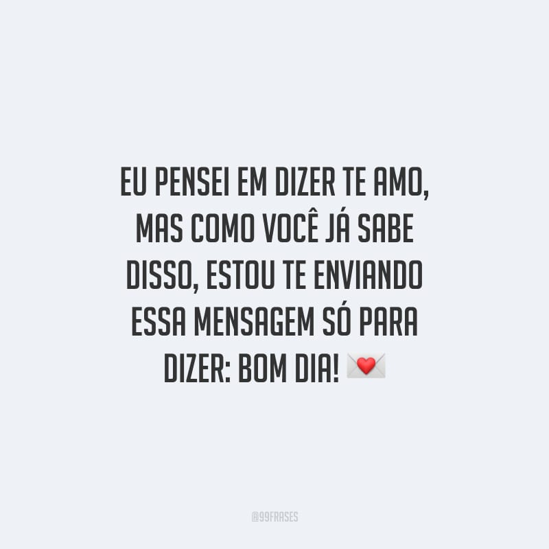 Eu pensei em dizer te amo, mas como você já sabe disso, estou te enviando essa mensagem só para dizer: bom dia!