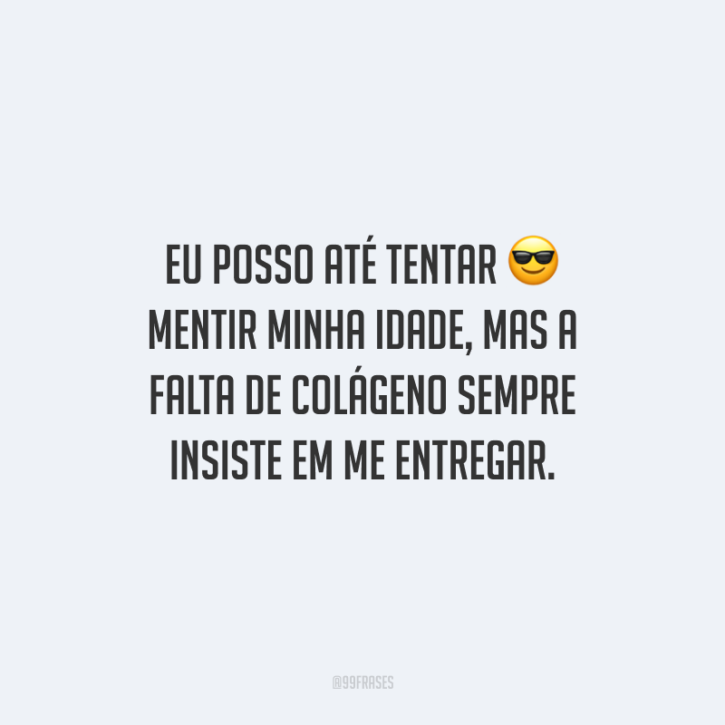 Eu posso até tentar mentir minha idade, mas a falta de colágeno sempre insiste em me entregar.