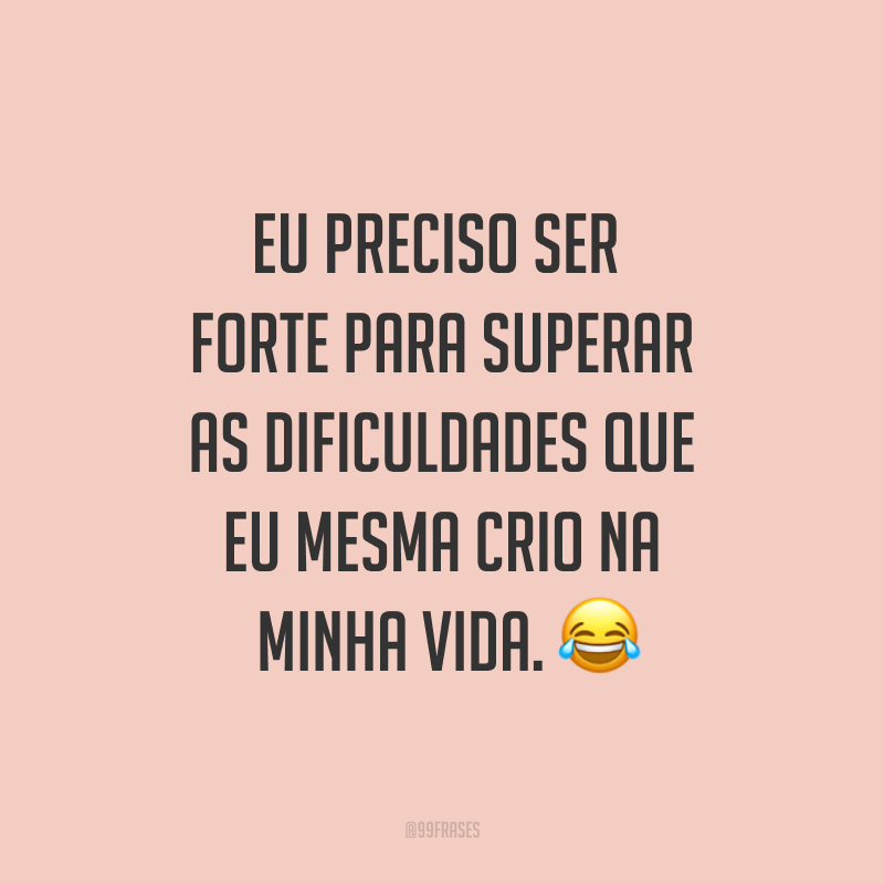 Eu preciso ser forte para superar as dificuldades que eu mesma crio na minha vida. ?