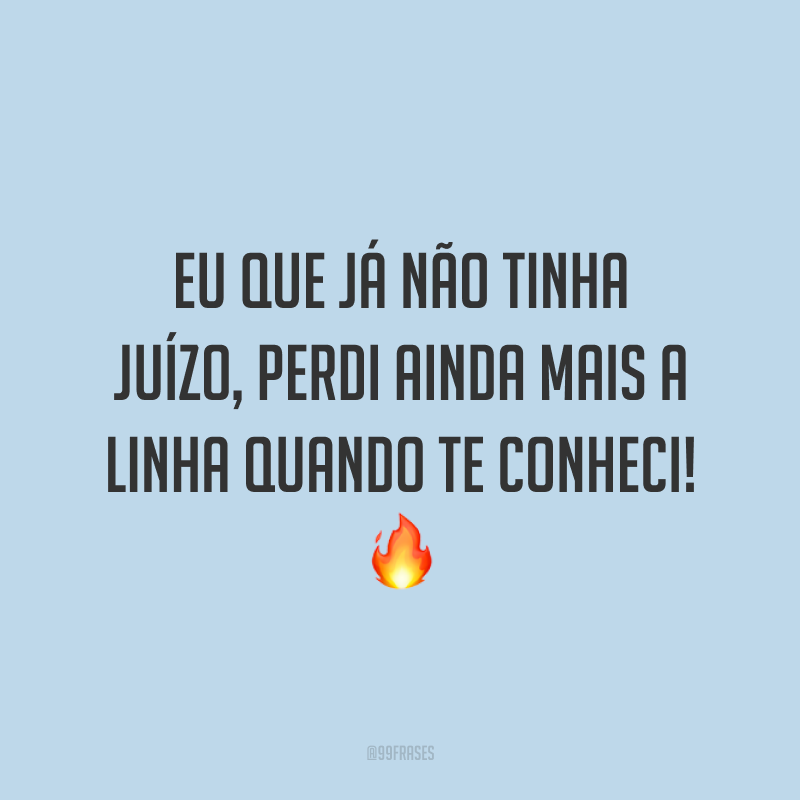 Eu que já não tinha juízo, perdi ainda mais a linha quando te conheci! 🔥