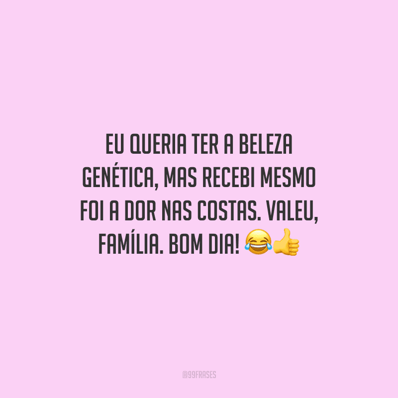 Eu queria ter a beleza genética, mas recebi mesmo foi a dor nas costas. Valeu, família. Bom dia! 