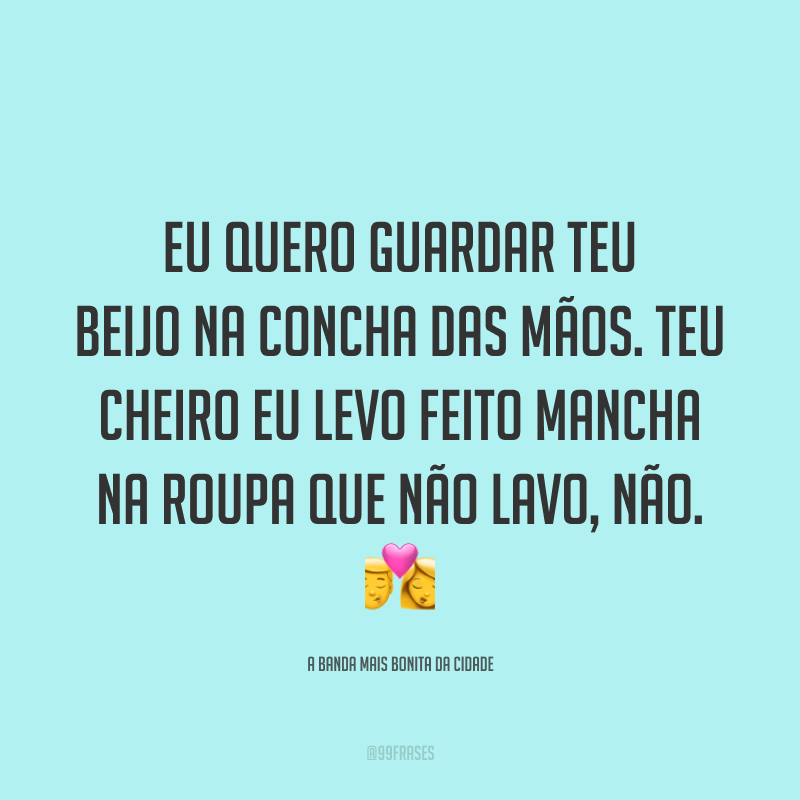 Eu quero guardar teu beijo na concha das mãos. Teu cheiro eu levo feito mancha na roupa que não lavo, não. ?