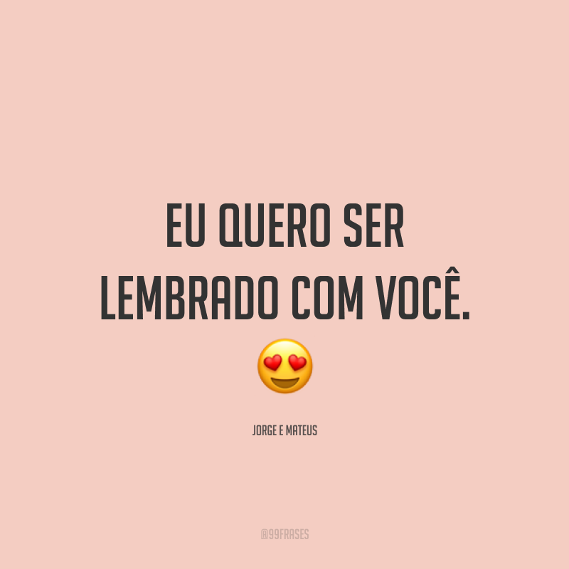 Eu quero ser lembrado com você. 😍