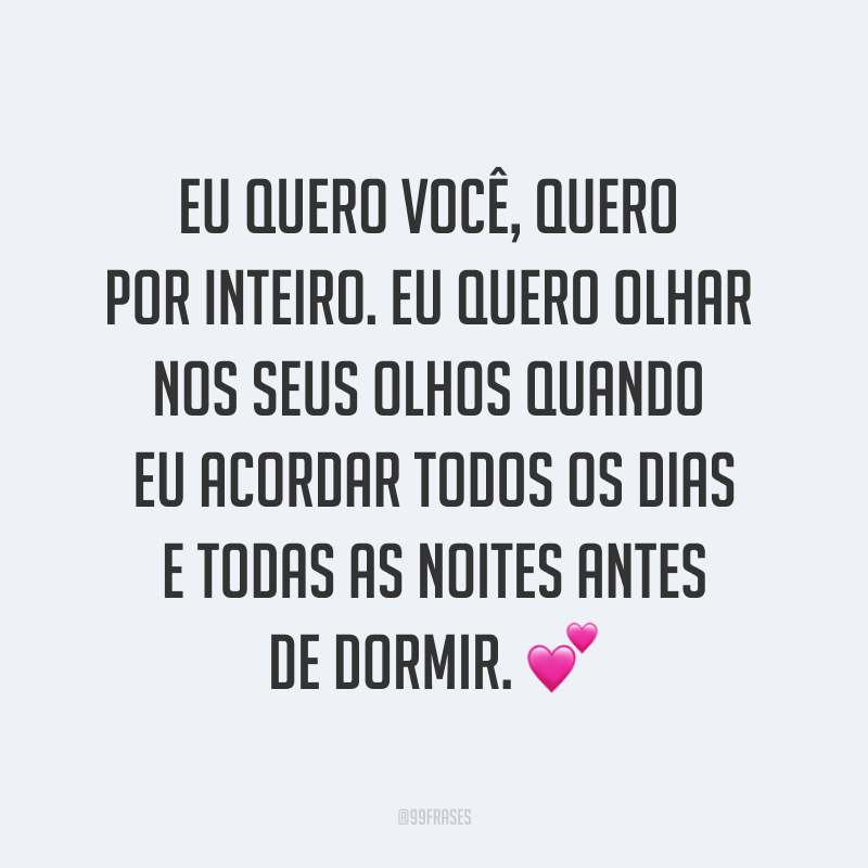 Eu quero você, quero por inteiro. Eu quero olhar nos seus olhos quando eu acordar todos os dias e todas as noites antes de dormir. ?