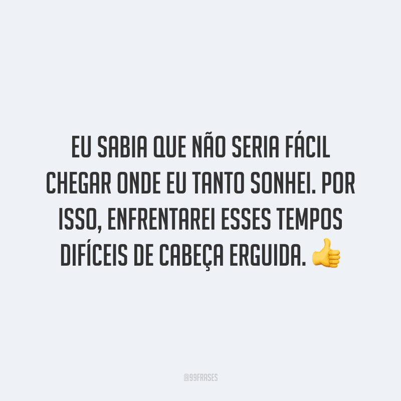 Eu sabia que não seria fácil chegar onde eu tanto sonhei. Por isso, enfrentarei esses tempos difíceis de cabeça erguida.