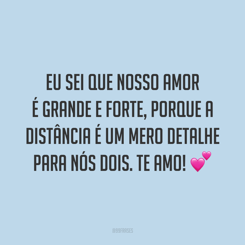 Eu sei que nosso amor é grande e forte, porque a distância é um mero detalhe para nós dois. Te amo! 💕