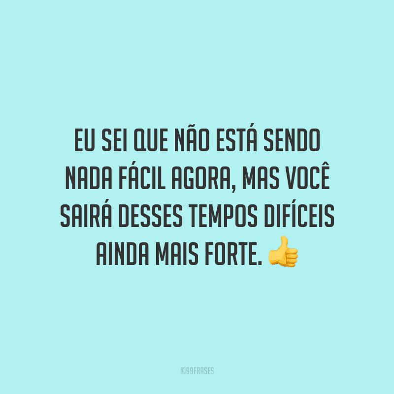 Eu sei que não está sendo nada fácil agora, mas você sairá desses tempos difíceis ainda mais forte.